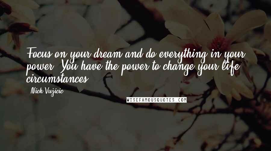 Nick Vujicic Quotes: Focus on your dream and do everything in your power. You have the power to change your life circumstances.