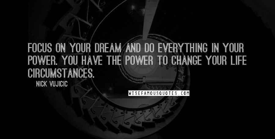 Nick Vujicic Quotes: Focus on your dream and do everything in your power. You have the power to change your life circumstances.