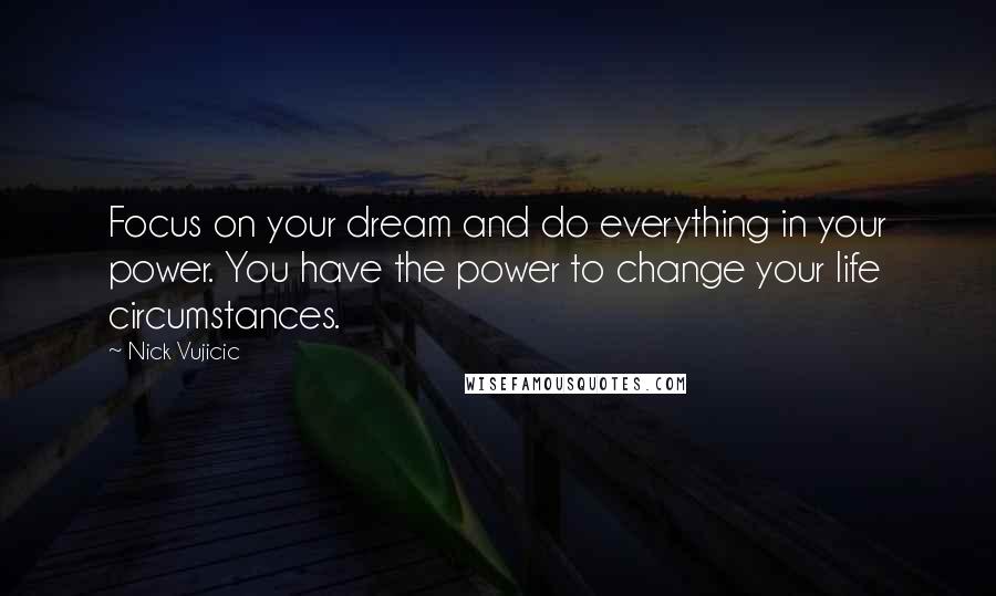 Nick Vujicic Quotes: Focus on your dream and do everything in your power. You have the power to change your life circumstances.