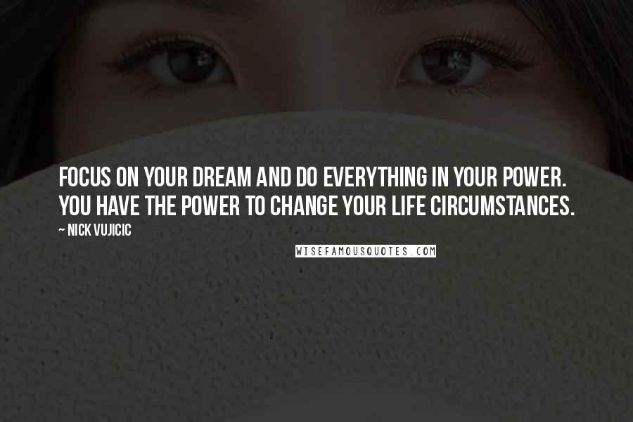 Nick Vujicic Quotes: Focus on your dream and do everything in your power. You have the power to change your life circumstances.