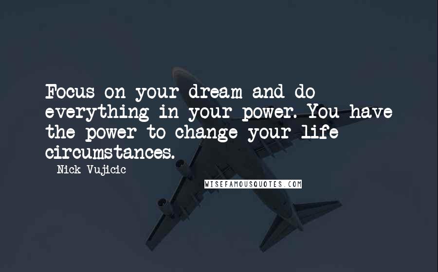 Nick Vujicic Quotes: Focus on your dream and do everything in your power. You have the power to change your life circumstances.