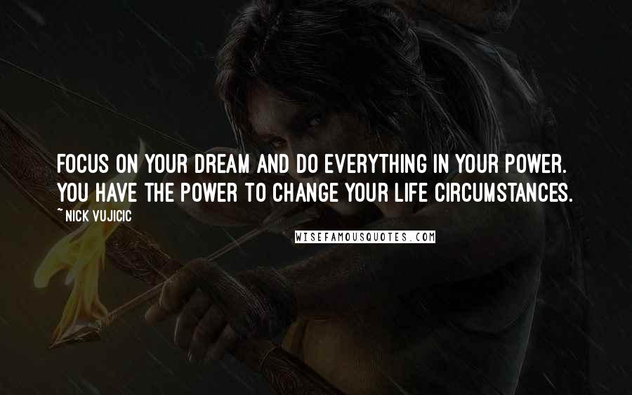 Nick Vujicic Quotes: Focus on your dream and do everything in your power. You have the power to change your life circumstances.