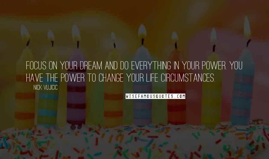 Nick Vujicic Quotes: Focus on your dream and do everything in your power. You have the power to change your life circumstances.