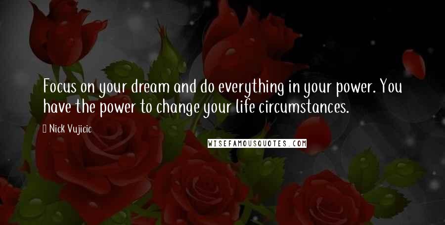 Nick Vujicic Quotes: Focus on your dream and do everything in your power. You have the power to change your life circumstances.