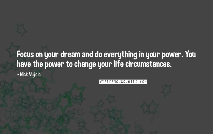 Nick Vujicic Quotes: Focus on your dream and do everything in your power. You have the power to change your life circumstances.