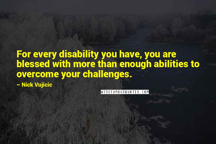 Nick Vujicic Quotes: For every disability you have, you are blessed with more than enough abilities to overcome your challenges.