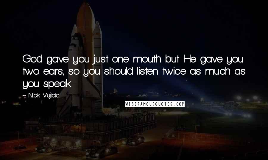 Nick Vujicic Quotes: God gave you just one mouth but He gave you two ears, so you should listen twice as much as you speak