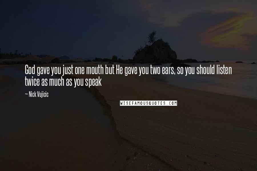 Nick Vujicic Quotes: God gave you just one mouth but He gave you two ears, so you should listen twice as much as you speak