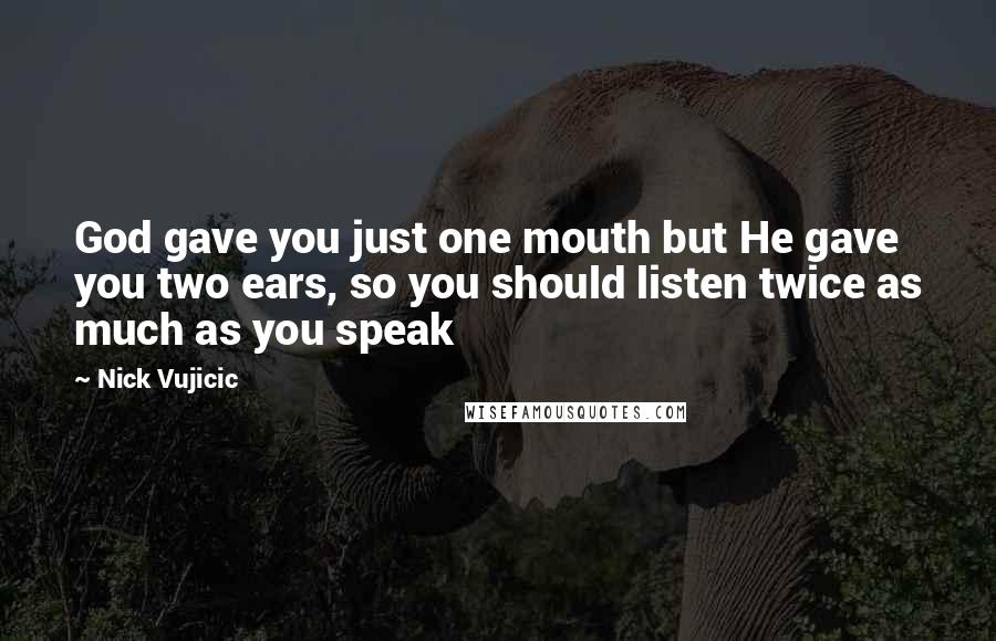 Nick Vujicic Quotes: God gave you just one mouth but He gave you two ears, so you should listen twice as much as you speak