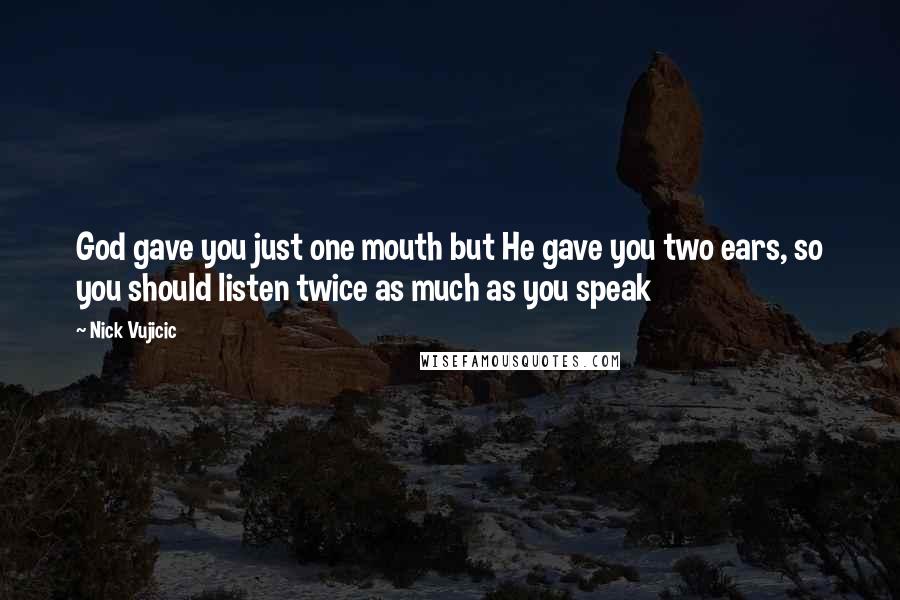 Nick Vujicic Quotes: God gave you just one mouth but He gave you two ears, so you should listen twice as much as you speak