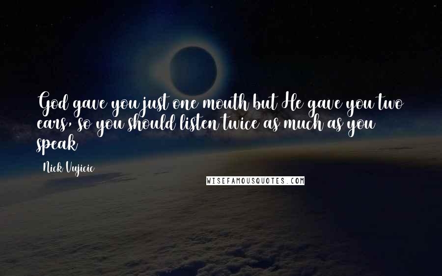 Nick Vujicic Quotes: God gave you just one mouth but He gave you two ears, so you should listen twice as much as you speak