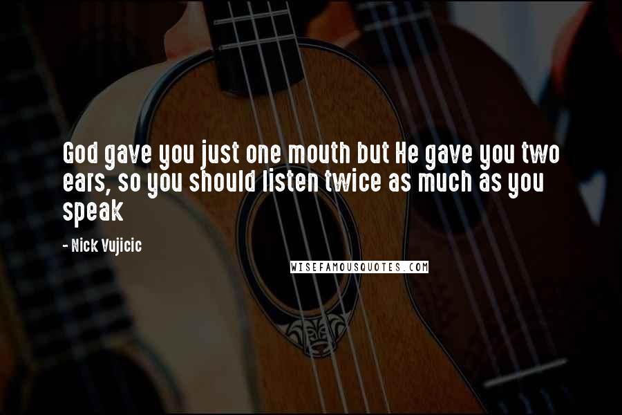 Nick Vujicic Quotes: God gave you just one mouth but He gave you two ears, so you should listen twice as much as you speak