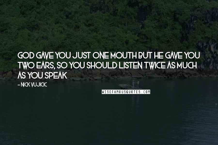 Nick Vujicic Quotes: God gave you just one mouth but He gave you two ears, so you should listen twice as much as you speak