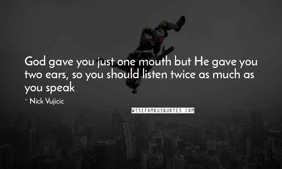 Nick Vujicic Quotes: God gave you just one mouth but He gave you two ears, so you should listen twice as much as you speak