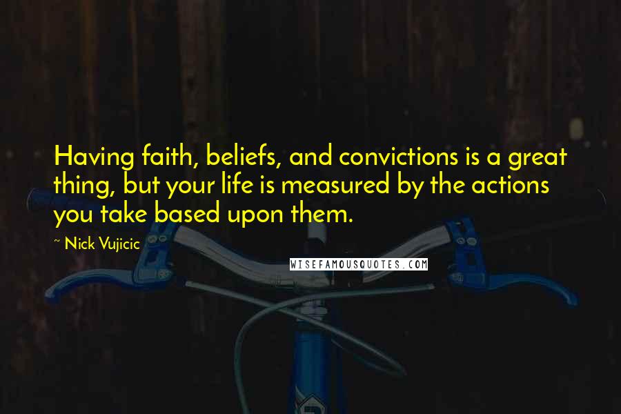 Nick Vujicic Quotes: Having faith, beliefs, and convictions is a great thing, but your life is measured by the actions you take based upon them.