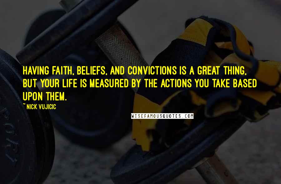 Nick Vujicic Quotes: Having faith, beliefs, and convictions is a great thing, but your life is measured by the actions you take based upon them.