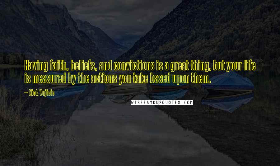 Nick Vujicic Quotes: Having faith, beliefs, and convictions is a great thing, but your life is measured by the actions you take based upon them.