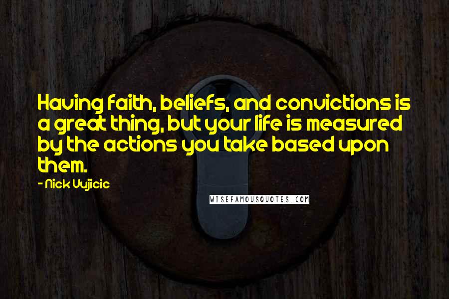 Nick Vujicic Quotes: Having faith, beliefs, and convictions is a great thing, but your life is measured by the actions you take based upon them.
