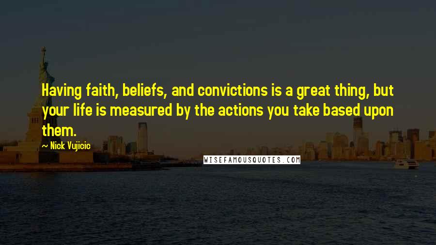 Nick Vujicic Quotes: Having faith, beliefs, and convictions is a great thing, but your life is measured by the actions you take based upon them.