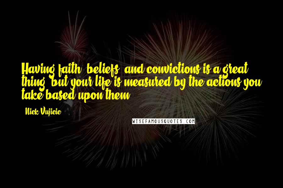Nick Vujicic Quotes: Having faith, beliefs, and convictions is a great thing, but your life is measured by the actions you take based upon them.