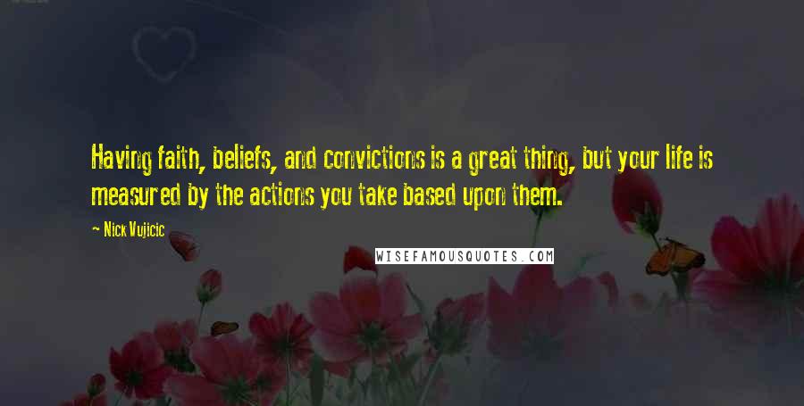 Nick Vujicic Quotes: Having faith, beliefs, and convictions is a great thing, but your life is measured by the actions you take based upon them.