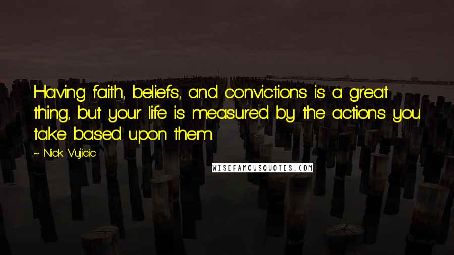 Nick Vujicic Quotes: Having faith, beliefs, and convictions is a great thing, but your life is measured by the actions you take based upon them.
