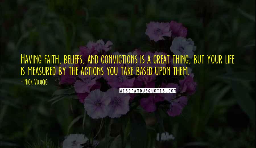 Nick Vujicic Quotes: Having faith, beliefs, and convictions is a great thing, but your life is measured by the actions you take based upon them.