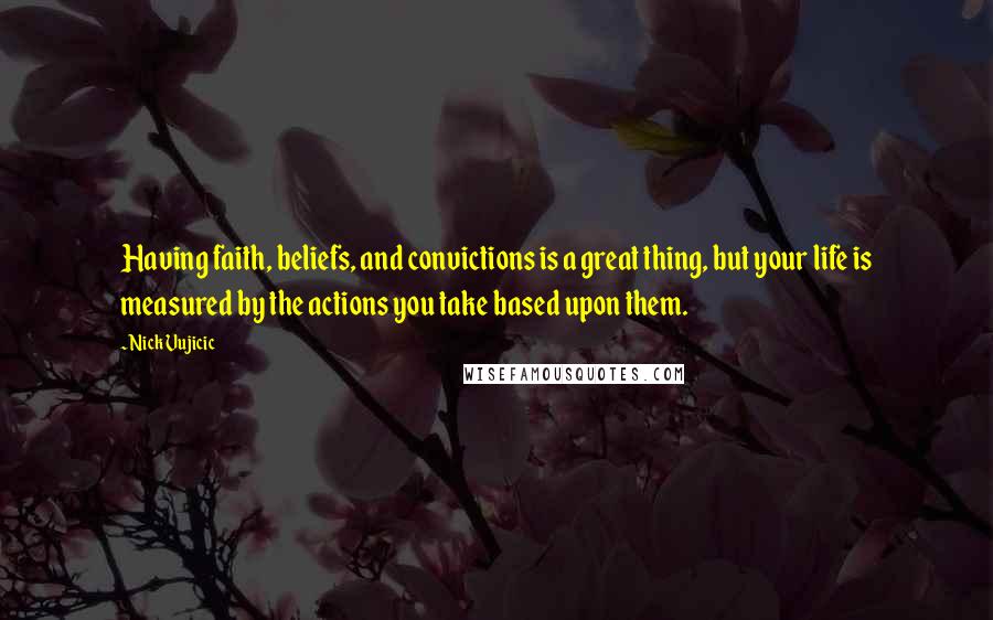 Nick Vujicic Quotes: Having faith, beliefs, and convictions is a great thing, but your life is measured by the actions you take based upon them.