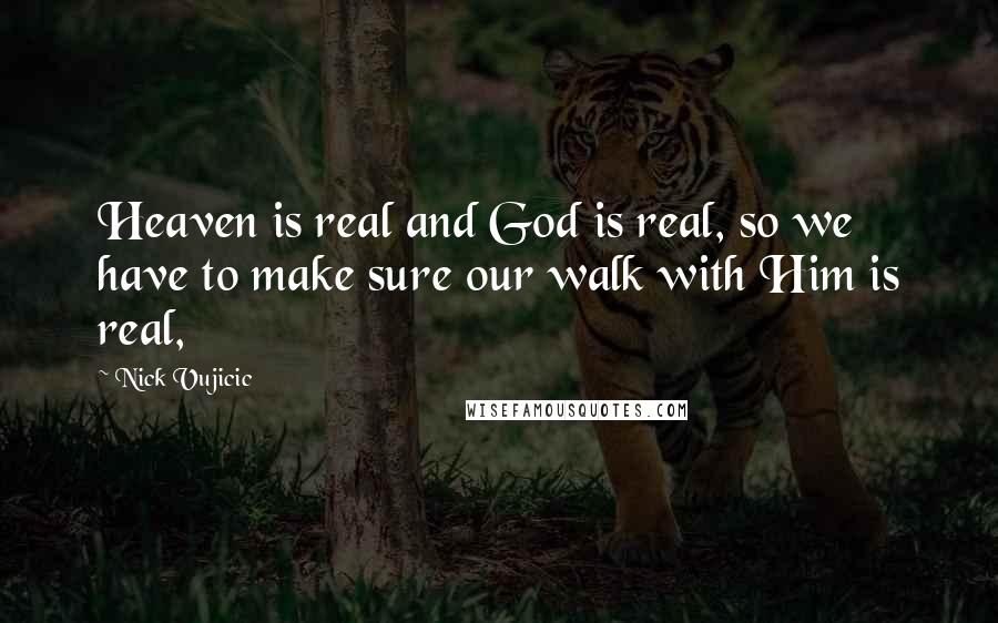 Nick Vujicic Quotes: Heaven is real and God is real, so we have to make sure our walk with Him is real,