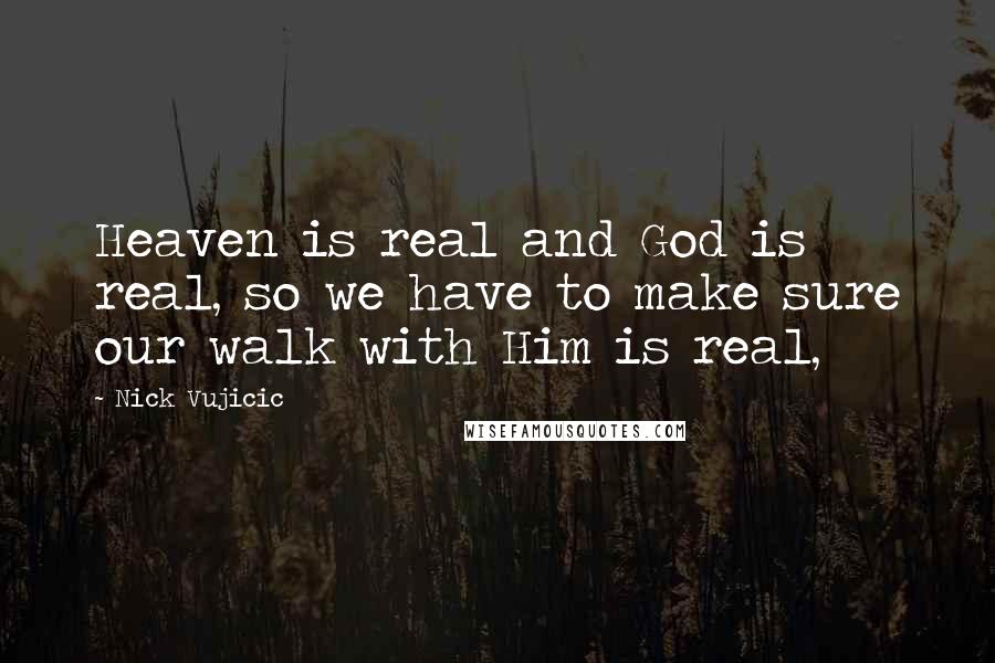 Nick Vujicic Quotes: Heaven is real and God is real, so we have to make sure our walk with Him is real,