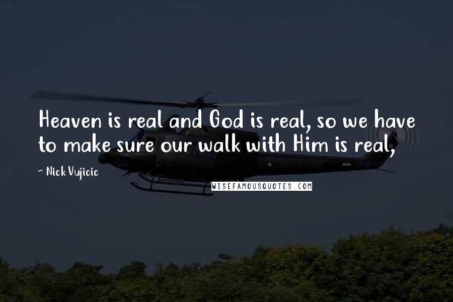 Nick Vujicic Quotes: Heaven is real and God is real, so we have to make sure our walk with Him is real,