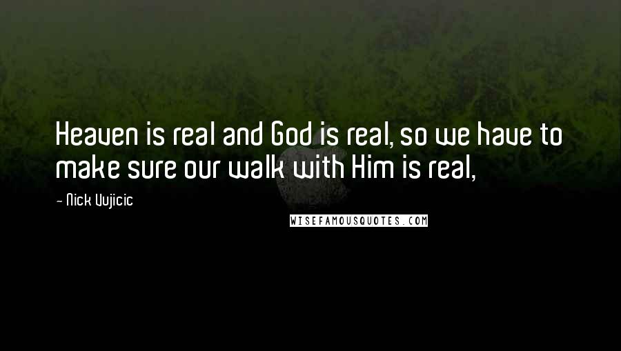 Nick Vujicic Quotes: Heaven is real and God is real, so we have to make sure our walk with Him is real,