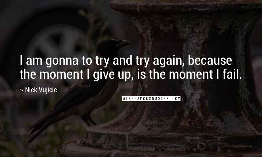 Nick Vujicic Quotes: I am gonna to try and try again, because the moment I give up, is the moment I fail.