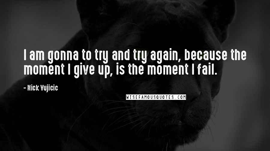 Nick Vujicic Quotes: I am gonna to try and try again, because the moment I give up, is the moment I fail.