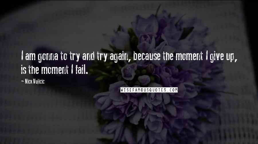 Nick Vujicic Quotes: I am gonna to try and try again, because the moment I give up, is the moment I fail.