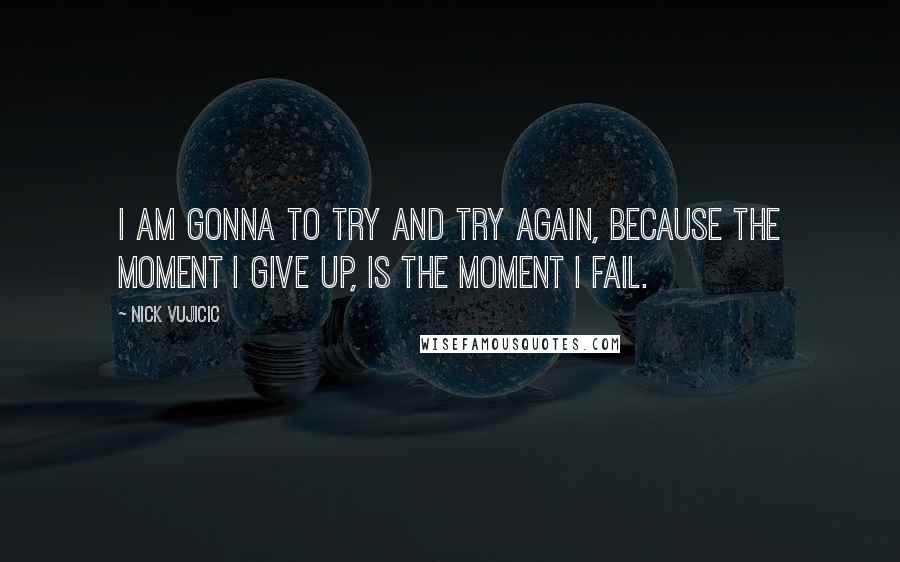 Nick Vujicic Quotes: I am gonna to try and try again, because the moment I give up, is the moment I fail.