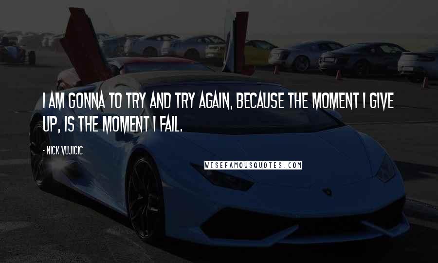 Nick Vujicic Quotes: I am gonna to try and try again, because the moment I give up, is the moment I fail.