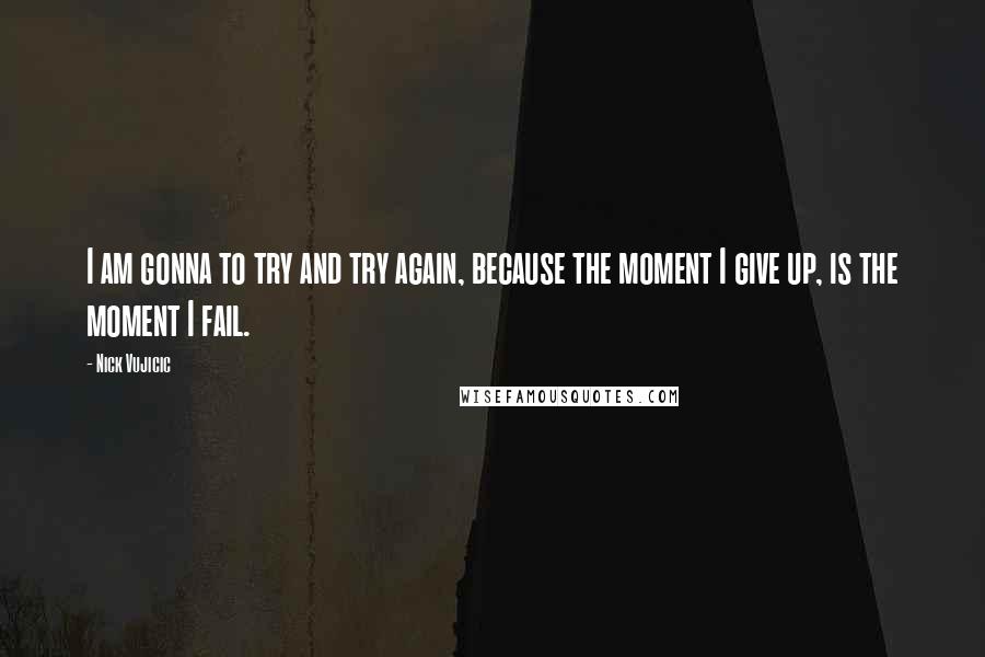 Nick Vujicic Quotes: I am gonna to try and try again, because the moment I give up, is the moment I fail.