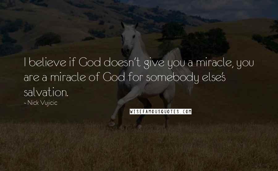 Nick Vujicic Quotes: I believe if God doesn't give you a miracle, you are a miracle of God for somebody else's salvation.