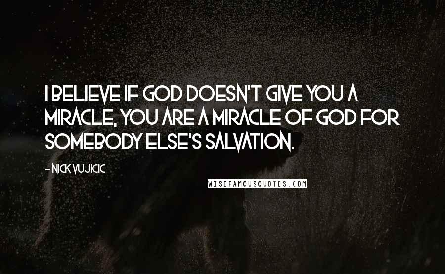 Nick Vujicic Quotes: I believe if God doesn't give you a miracle, you are a miracle of God for somebody else's salvation.