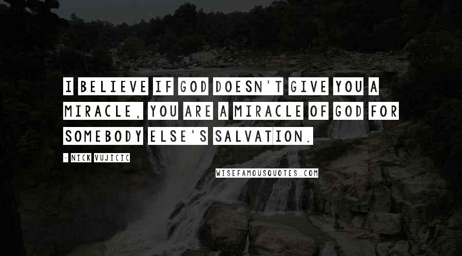 Nick Vujicic Quotes: I believe if God doesn't give you a miracle, you are a miracle of God for somebody else's salvation.