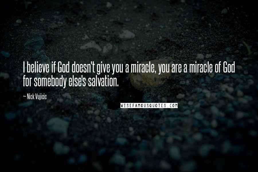 Nick Vujicic Quotes: I believe if God doesn't give you a miracle, you are a miracle of God for somebody else's salvation.