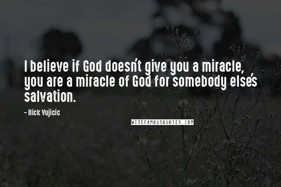 Nick Vujicic Quotes: I believe if God doesn't give you a miracle, you are a miracle of God for somebody else's salvation.