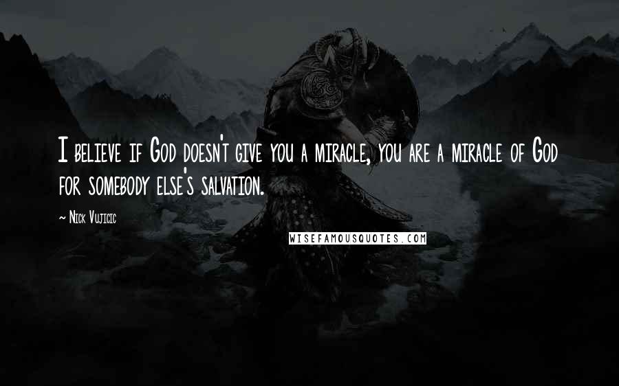 Nick Vujicic Quotes: I believe if God doesn't give you a miracle, you are a miracle of God for somebody else's salvation.