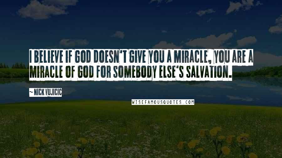Nick Vujicic Quotes: I believe if God doesn't give you a miracle, you are a miracle of God for somebody else's salvation.