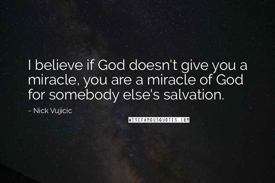 Nick Vujicic Quotes: I believe if God doesn't give you a miracle, you are a miracle of God for somebody else's salvation.