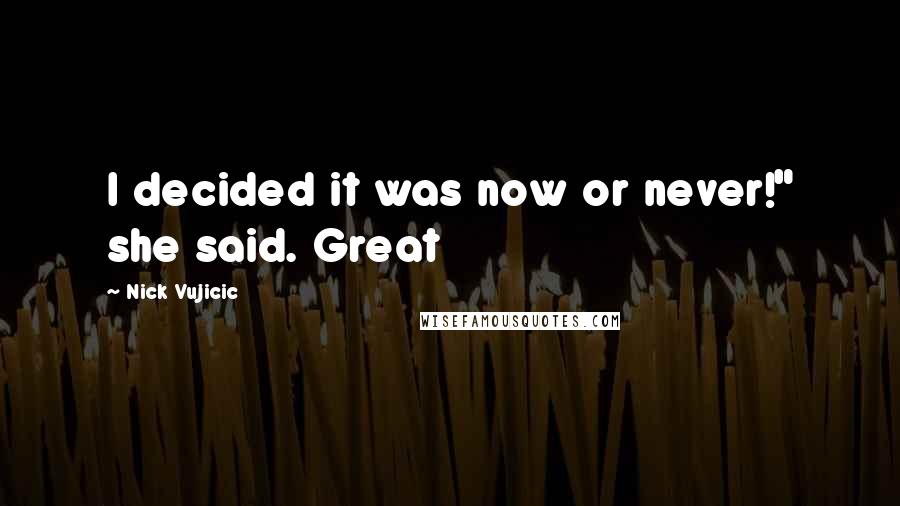 Nick Vujicic Quotes: I decided it was now or never!" she said. Great