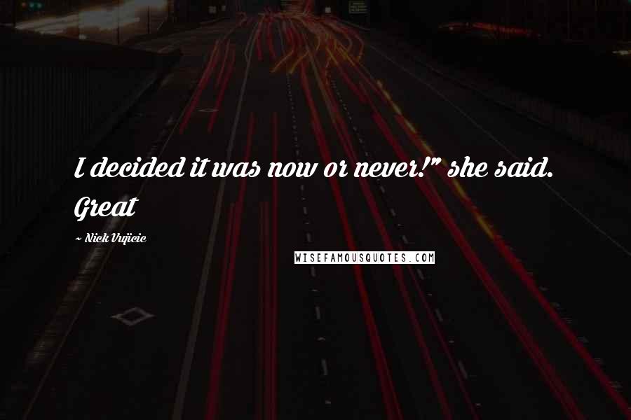 Nick Vujicic Quotes: I decided it was now or never!" she said. Great
