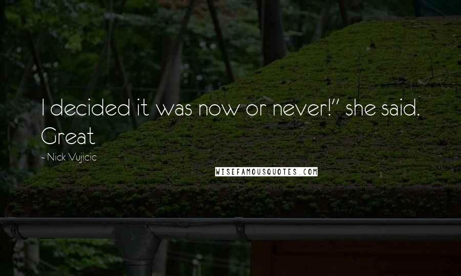 Nick Vujicic Quotes: I decided it was now or never!" she said. Great