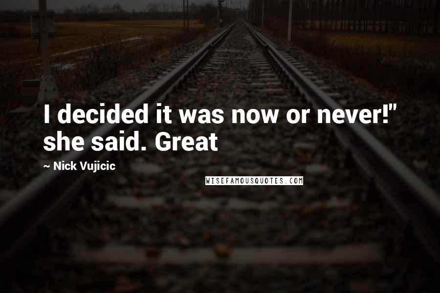 Nick Vujicic Quotes: I decided it was now or never!" she said. Great